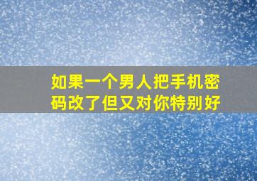 如果一个男人把手机密码改了但又对你特别好