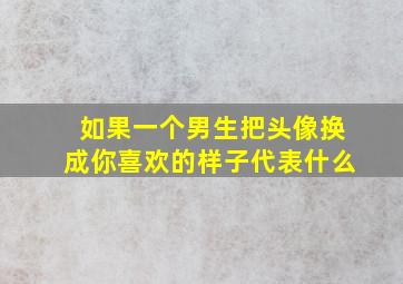 如果一个男生把头像换成你喜欢的样子代表什么