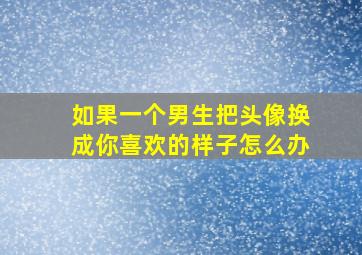 如果一个男生把头像换成你喜欢的样子怎么办