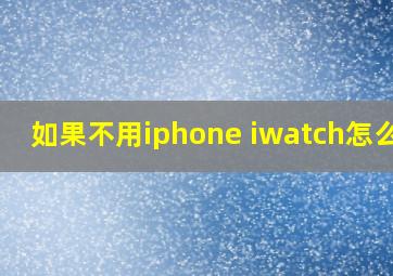 如果不用iphone iwatch怎么办