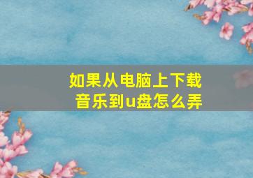 如果从电脑上下载音乐到u盘怎么弄