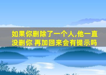 如果你删除了一个人,他一直没删你 再加回来会有提示吗