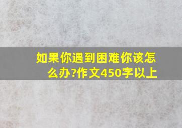 如果你遇到困难你该怎么办?作文450字以上