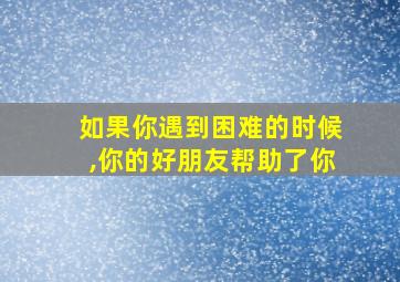 如果你遇到困难的时候,你的好朋友帮助了你