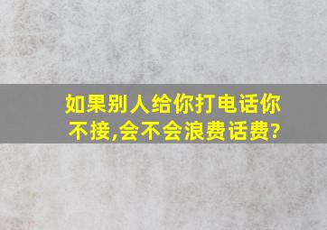 如果别人给你打电话你不接,会不会浪费话费?