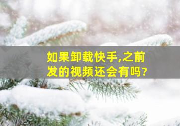 如果卸载快手,之前发的视频还会有吗?