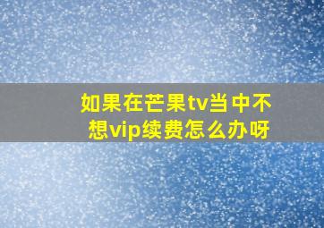 如果在芒果tv当中不想vip续费怎么办呀