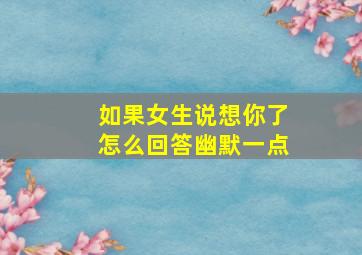 如果女生说想你了怎么回答幽默一点