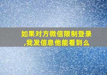 如果对方微信限制登录,我发信息他能看到么