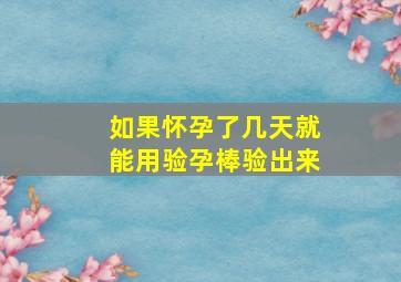 如果怀孕了几天就能用验孕棒验出来