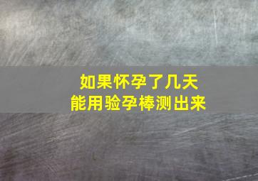 如果怀孕了几天能用验孕棒测出来