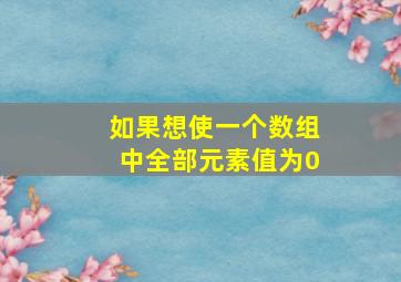 如果想使一个数组中全部元素值为0