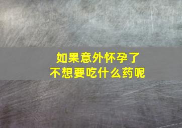 如果意外怀孕了不想要吃什么药呢