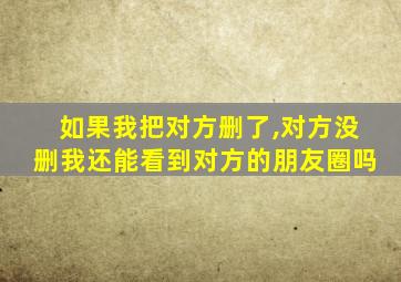 如果我把对方删了,对方没删我还能看到对方的朋友圈吗