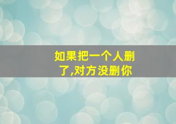 如果把一个人删了,对方没删你