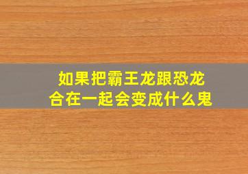 如果把霸王龙跟恐龙合在一起会变成什么鬼