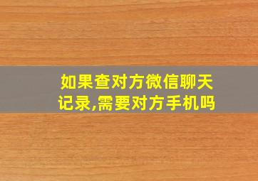 如果查对方微信聊天记录,需要对方手机吗