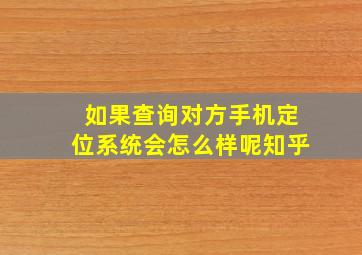 如果查询对方手机定位系统会怎么样呢知乎