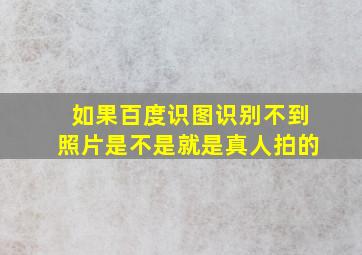 如果百度识图识别不到照片是不是就是真人拍的