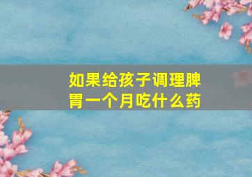 如果给孩子调理脾胃一个月吃什么药