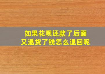 如果花呗还款了后面又退货了钱怎么退回呢