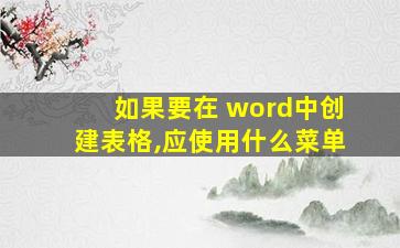 如果要在 word中创建表格,应使用什么菜单