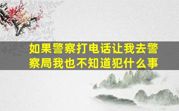 如果警察打电话让我去警察局我也不知道犯什么事