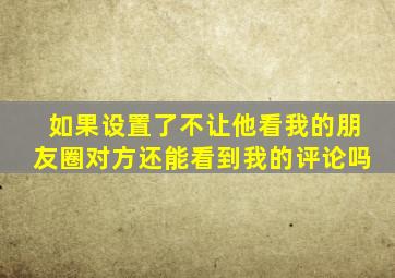 如果设置了不让他看我的朋友圈对方还能看到我的评论吗