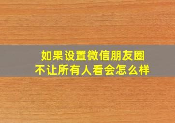 如果设置微信朋友圈不让所有人看会怎么样