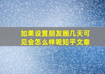 如果设置朋友圈几天可见会怎么样呢知乎文章