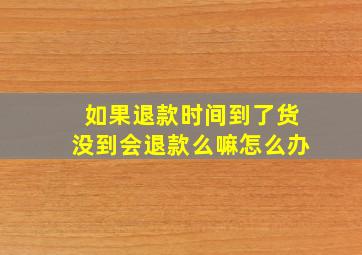 如果退款时间到了货没到会退款么嘛怎么办