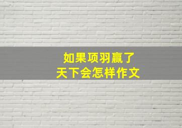 如果项羽赢了天下会怎样作文