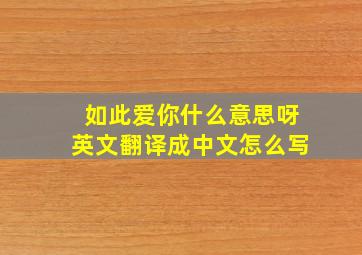 如此爱你什么意思呀英文翻译成中文怎么写