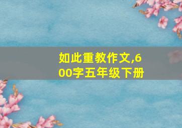 如此重教作文,600字五年级下册