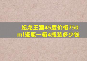 妃龙王酒45度价格750ml瓷瓶一箱4瓶装多少钱