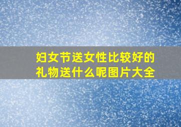 妇女节送女性比较好的礼物送什么呢图片大全