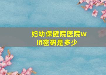 妇幼保健院医院wifi密码是多少