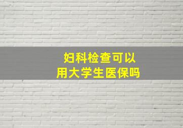 妇科检查可以用大学生医保吗