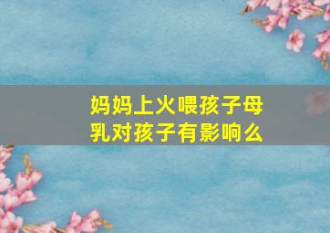 妈妈上火喂孩子母乳对孩子有影响么