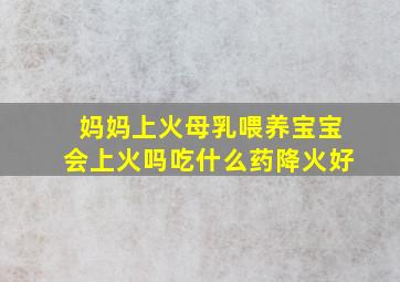 妈妈上火母乳喂养宝宝会上火吗吃什么药降火好