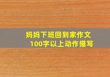 妈妈下班回到家作文100字以上动作描写