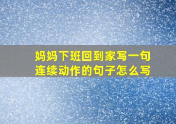 妈妈下班回到家写一句连续动作的句子怎么写