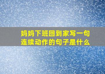 妈妈下班回到家写一句连续动作的句子是什么