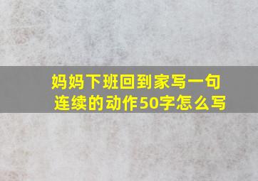 妈妈下班回到家写一句连续的动作50字怎么写