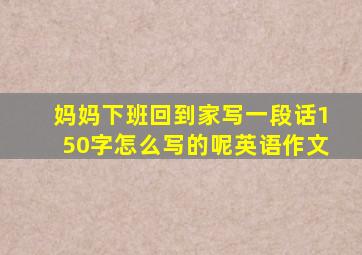 妈妈下班回到家写一段话150字怎么写的呢英语作文