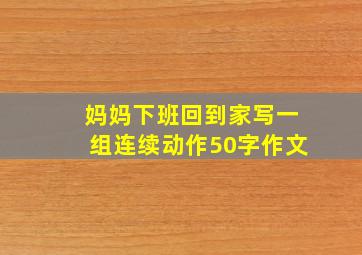 妈妈下班回到家写一组连续动作50字作文