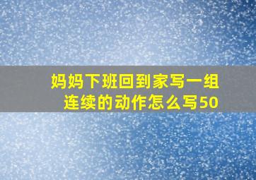 妈妈下班回到家写一组连续的动作怎么写50