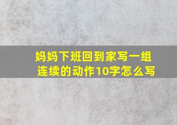 妈妈下班回到家写一组连续的动作10字怎么写