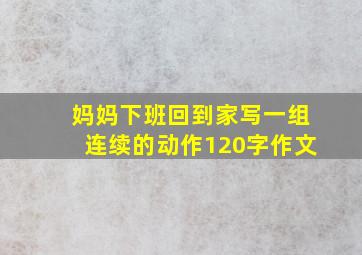 妈妈下班回到家写一组连续的动作120字作文