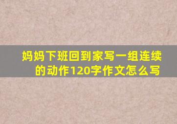 妈妈下班回到家写一组连续的动作120字作文怎么写